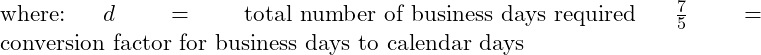  \text{where:} \ d = \text{total number of business days required} \ \frac{7}{5} = \text{conversion factor for business days to calendar days} 