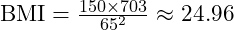  \text{BMI} = \frac{150 \times 703}{65^2} \approx 24.96 